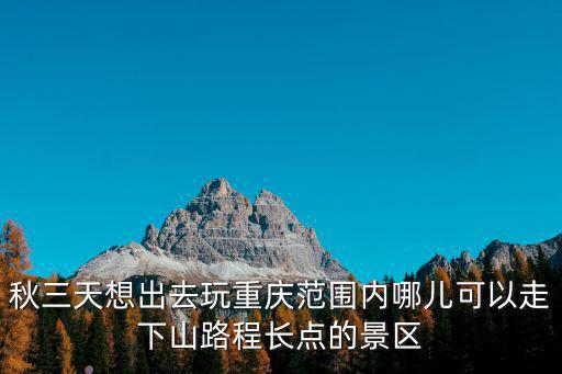 重慶市區山路，秋三天想出去玩重慶范圍內哪兒可以走下山路程長點的景區