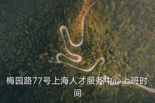 上海市人才梅園路，梅園路77號上海人才服務中心上班時間