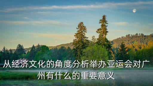 從經濟文化的角度分析舉辦亞運會對廣州有什么的重要意義