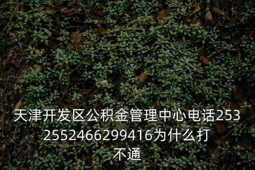 天津市公積金最新放號，天津開發區公積金管理中心電話2532552466299416為什么打不通