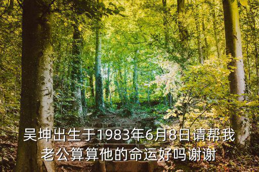 吳坤出生于1983年6月8日請幫我老公算算他的命運好嗎謝謝
