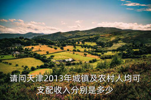 請問天津2013年城鎮及農村人均可支配收入分別是多少