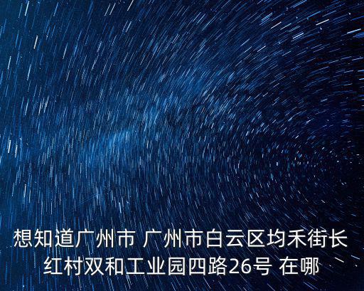 想知道廣州市 廣州市白云區均禾街長紅村雙和工業園四路26號 在哪