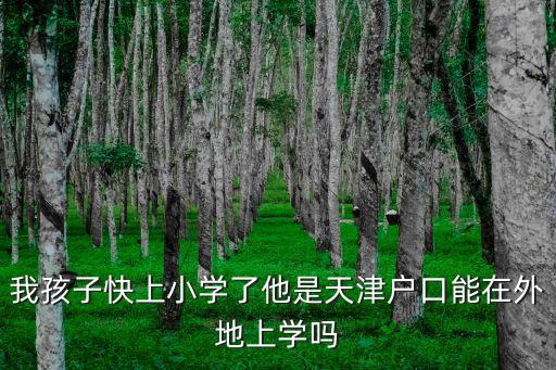 我孩子快上小學了他是天津戶口能在外地上學嗎
