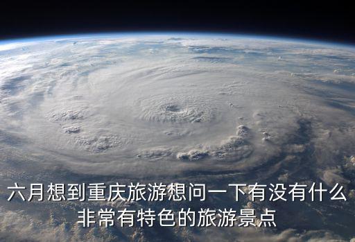 六月想到重慶旅游想問一下有沒有什么非常有特色的旅游景點