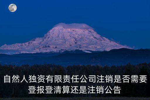 自然人獨資有限責任公司注銷是否需要登報登清算還是注銷公告