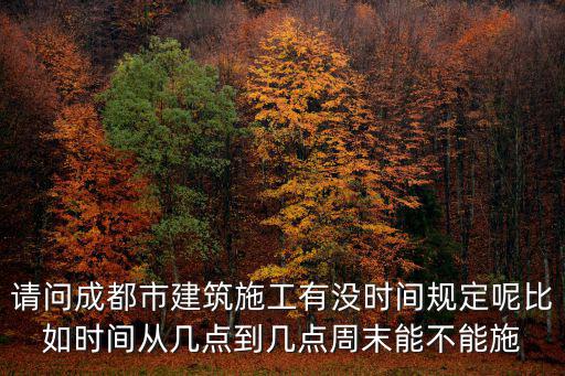 成都市區周末工地，請問成都市建筑施工有沒時間規定呢比如時間從幾點到幾點周末能不能施