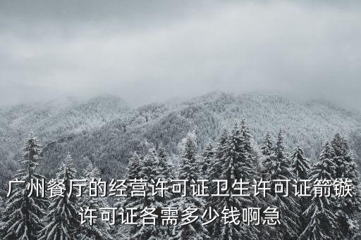 廣州餐廳的經(jīng)營(yíng)許可證衛(wèi)生許可證箭鏃許可證各需多少錢(qián)啊急