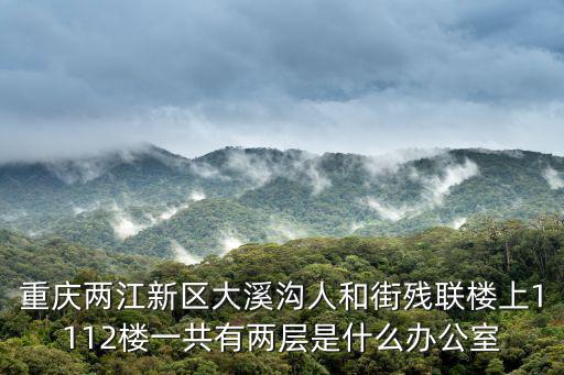 重慶兩江新區大溪溝人和街殘聯樓上1112樓一共有兩層是什么辦公室