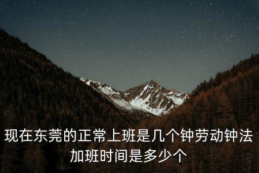 現在東莞的正常上班是幾個鐘勞動鐘法加班時間是多少個