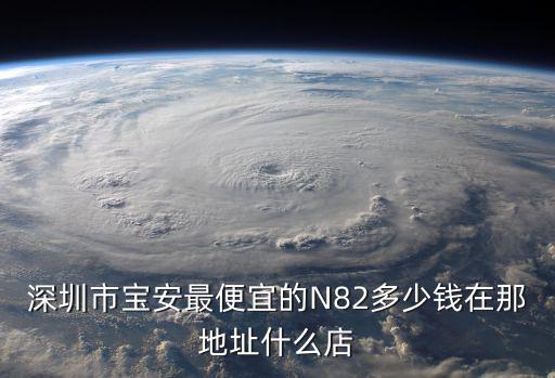 深圳市寶安最便宜的N82多少錢在那地址什么店