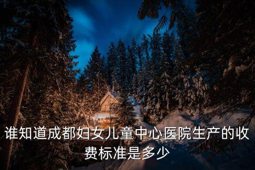 誰知道成都婦女兒童中心醫(yī)院生產(chǎn)的收費(fèi)標(biāo)準(zhǔn)是多少