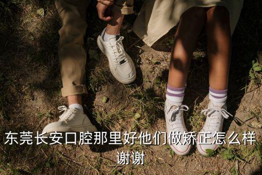 東莞長安口腔那里好他們做矯正怎么樣謝謝