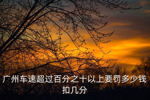 廣州超速罰款多少錢，誰能告訴我在廣州華快超速50以上扣多分罰多少款的