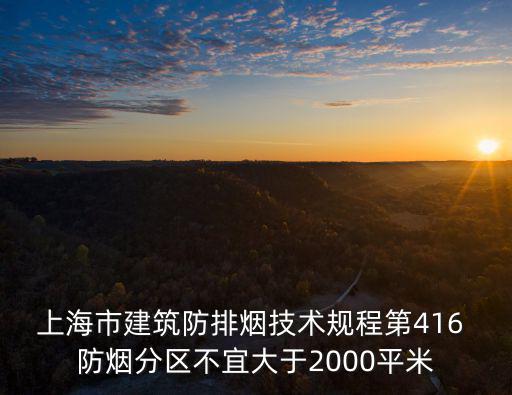 上海市建筑防排煙技術規程第416 防煙分區不宜大于2000平米