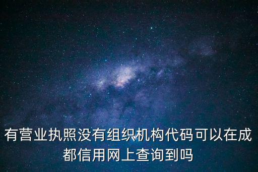 有營業執照沒有組織機構代碼可以在成都信用網上查詢到嗎