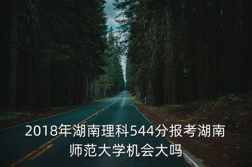 2018年湖南理科544分報考湖南師范大學機會大嗎