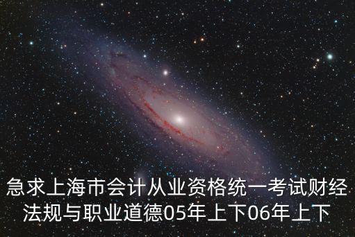 急求上海市會(huì)計(jì)從業(yè)資格統(tǒng)一考試財(cái)經(jīng)法規(guī)與職業(yè)道德05年上下06年上下