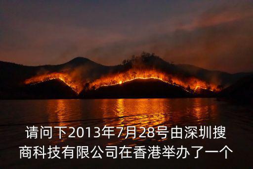 請問下2013年7月28號由深圳搜商科技有限公司在香港舉辦了一個