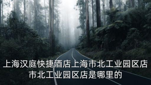上海漢庭快捷酒店上海市北工業(yè)園區(qū)店市北工業(yè)園區(qū)店是哪里的