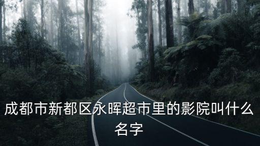 成都市新都區永暉超市里的影院叫什么名字