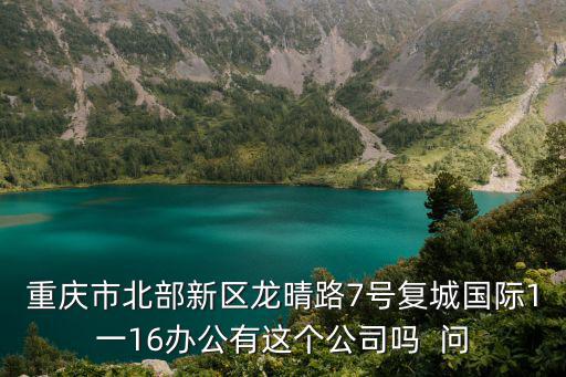 重慶市北部新區龍晴路7號復城國際1一16辦公有這個公司嗎  問