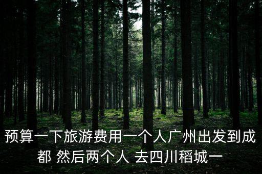 預算一下旅游費用一個人廣州出發(fā)到成都 然后兩個人 去四川稻城一
