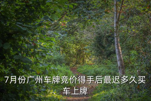 7月份廣州車牌競價得手后最遲多久買車上牌