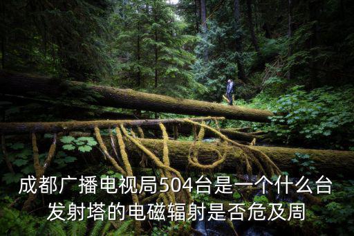成都市博覽局仲謙，成都廣播電視局504臺是一個什么臺發射塔的電磁輻射是否危及周