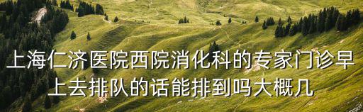 上海仁濟醫(yī)院西院消化科的專家門診早上去排隊的話能排到嗎大概幾