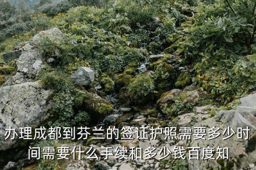 辦理成都到芬蘭的簽證護照需要多少時間需要什么手續和多少錢百度知
