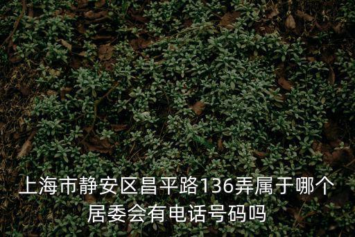 上海市靜安區(qū)昌平路136弄屬于哪個(gè)居委會(huì)有電話號(hào)碼嗎