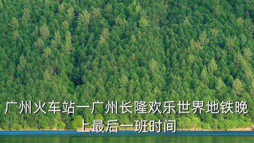 廣州長(zhǎng)隆地鐵最晚幾點(diǎn)關(guān)門，廣州長(zhǎng)隆地鐵幾點(diǎn)鐘開