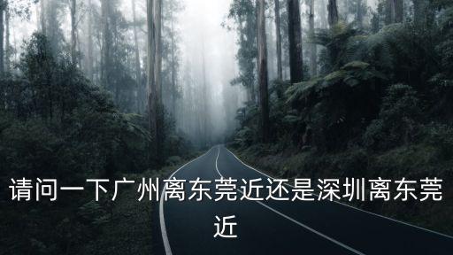 請問一下廣州離東莞近還是深圳離東莞近