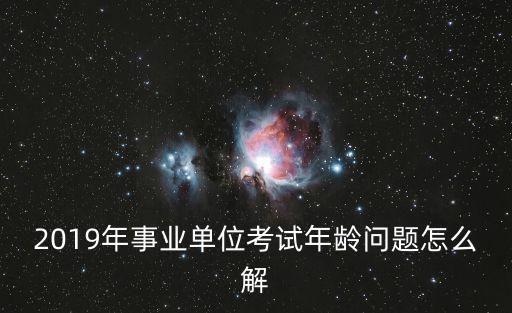 2019年事業單位考試年齡問題怎么解