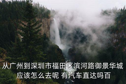 從廣州到深圳市福田區(qū)濱河路御景華城 應該怎么去呢 有汽車直達嗎百