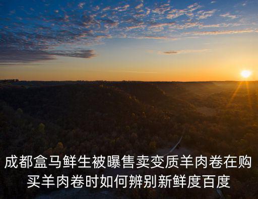 成都盒馬鮮生被曝售賣變質羊肉卷在購買羊肉卷時如何辨別新鮮度百度