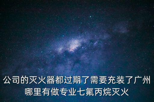 公司的滅火器都過期了需要充裝了廣州哪里有做專業七氟丙烷滅火
