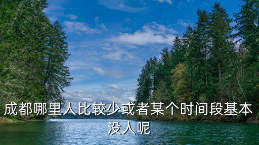 成都哪里人比較少或者某個時間段基本沒人呢