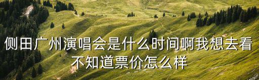 側(cè)田廣州演唱會是什么時間啊我想去看不知道票價怎么樣