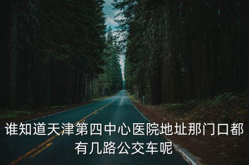 誰知道天津第四中心醫院地址那門口都有幾路公交車呢