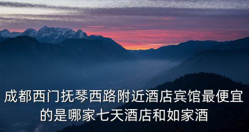 成都西門撫琴西路附近酒店賓館最便宜的是哪家七天酒店和如家酒