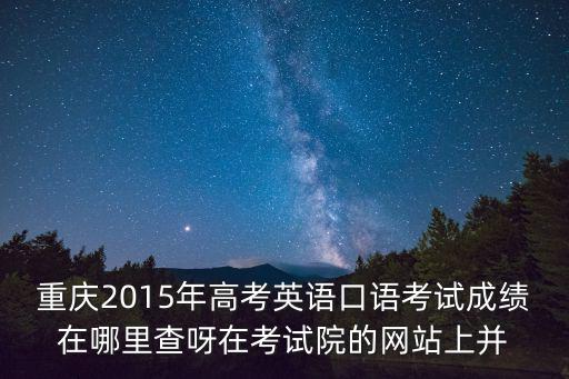 重慶2015年高考英語口語考試成績在哪里查呀在考試院的網站上并