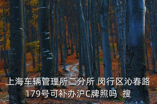 上海車輛管理所二分所 閔行區沁春路179號可補辦滬C牌照嗎  搜