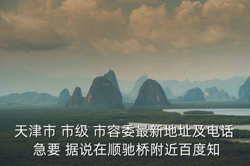 天津市 市級 市容委最新地址及電話 急要 據說在順馳橋附近百度知