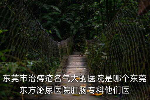 東莞市治痔瘡名氣大的醫院是哪個東莞東方泌尿醫院肛腸?？扑麄冡t