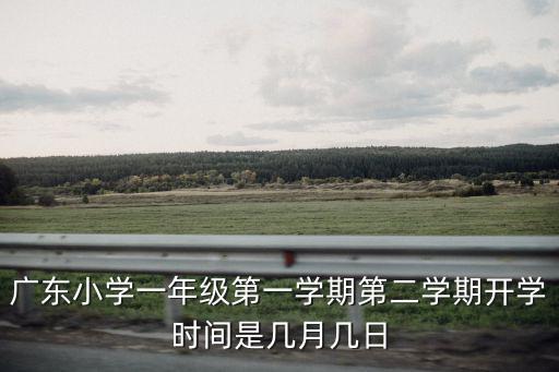 廣東小學(xué)一年級(jí)第一學(xué)期第二學(xué)期開學(xué)時(shí)間是幾月幾日