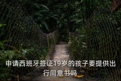 東莞19歲西班牙，申請西班牙簽證19歲的孩子要提供出行同意書嗎