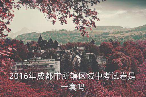 2016年成都市所轄區域中考試卷是一套嗎