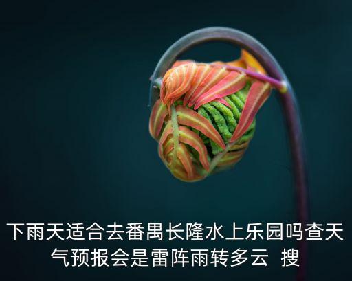 下雨天適合去番禺長隆水上樂園嗎查天氣預報會是雷陣雨轉多云  搜